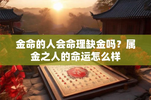 金命的人会命理缺金吗？属金之人的命运怎么样