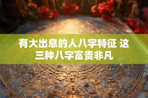 有大出息的人八字特征 这三种八字富贵非凡