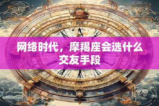 网络时代，摩羯座会选什么交友手段