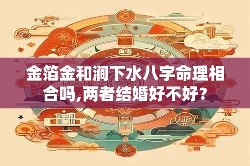 金箔金和涧下水八字命理相合吗,两者结婚好不好？