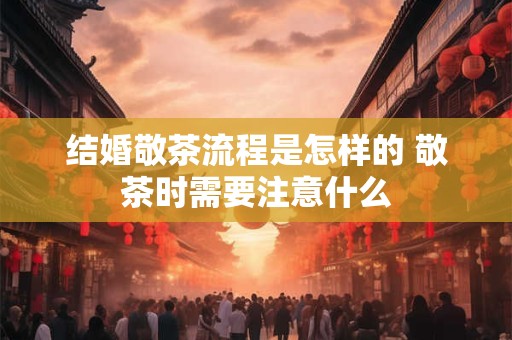 结婚敬茶流程是怎样的 敬茶时需要注意什么