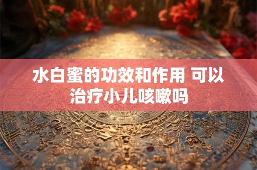 水白蜜的功效和作用 可以治疗小儿咳嗽吗