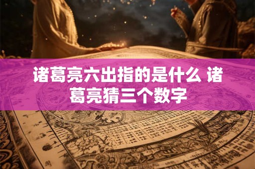 诸葛亮六出指的是什么 诸葛亮猜三个数字
