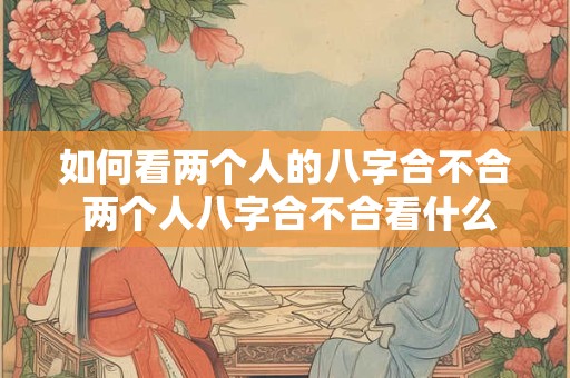 如何看两个人的八字合不合 两个人八字合不合看什么