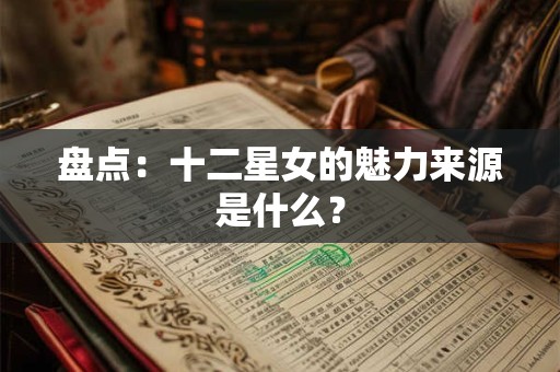 盘点：十二星女的魅力来源是什么？
