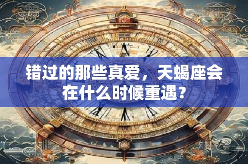 错过的那些真爱，天蝎座会在什么时候重遇？