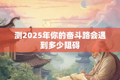 测2025年你的奋斗路会遇到多少阻碍