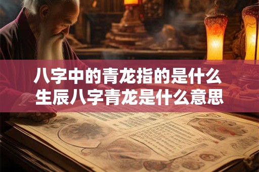 八字中的青龙指的是什么 生辰八字青龙是什么意思