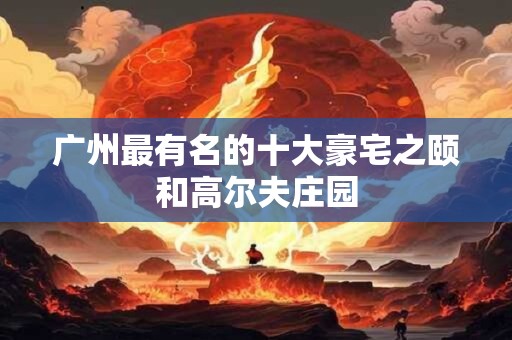 广州最有名的十大豪宅之颐和高尔夫庄园