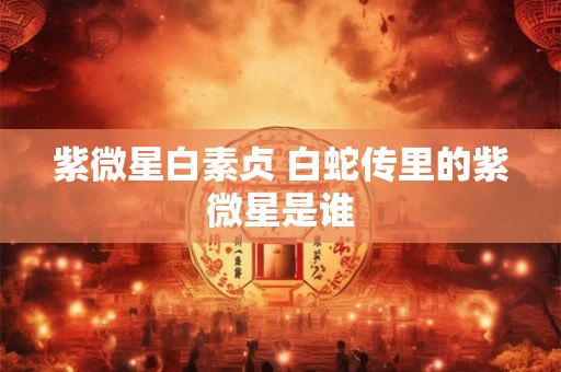 紫微星白素贞 白蛇传里的紫微星是谁