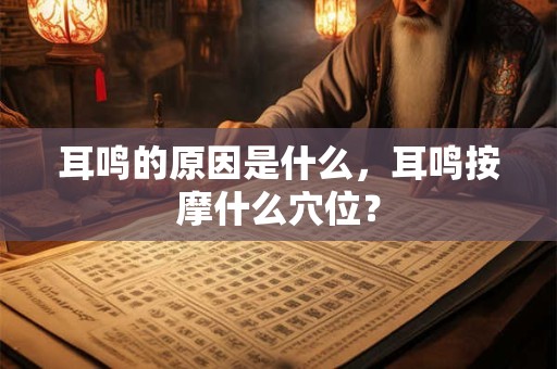 耳鸣的原因是什么，耳鸣按摩什么穴位？