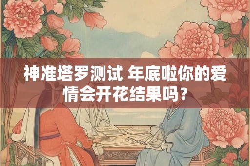 神准塔罗测试 年底啦你的爱情会开花结果吗？