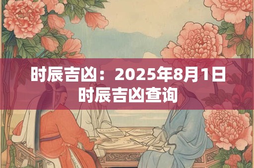 时辰吉凶：2025年8月1日时辰吉凶查询
