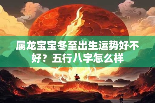 属龙宝宝冬至出生运势好不好？五行八字怎么样