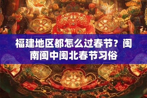 福建地区都怎么过春节？闽南闽中闽北春节习俗