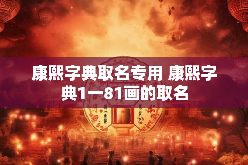 康熙字典取名专用 康熙字典1一81画的取名