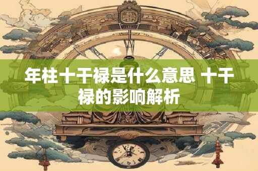 年柱十干禄是什么意思 十干禄的影响解析