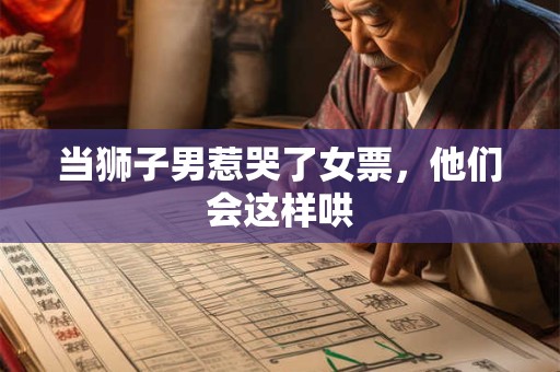 当狮子男惹哭了女票，他们会这样哄