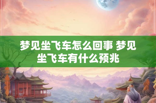 梦见坐飞车怎么回事 梦见坐飞车有什么预兆