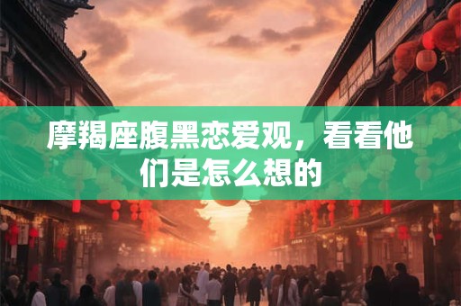 摩羯座腹黑恋爱观，看看他们是怎么想的