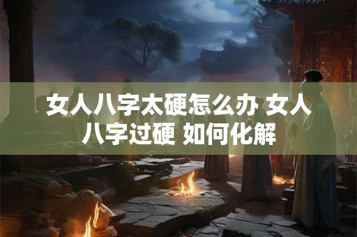 女人八字太硬怎么办 女人八字过硬 如何化解
