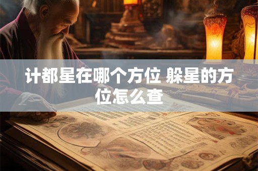 计都星在哪个方位 躲星的方位怎么查