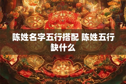 陈姓名字五行搭配 陈姓五行缺什么