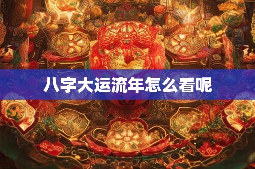 八字大运流年怎么看呢