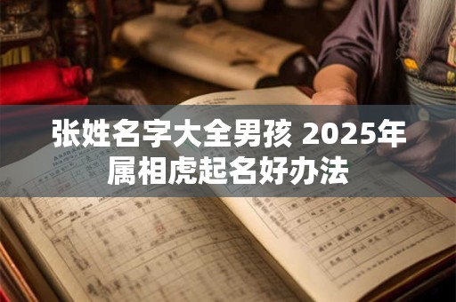 张姓名字大全男孩 2025年属相虎起名好办法