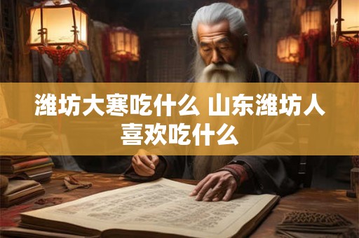 潍坊大寒吃什么 山东潍坊人喜欢吃什么