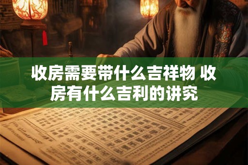 收房需要带什么吉祥物 收房有什么吉利的讲究