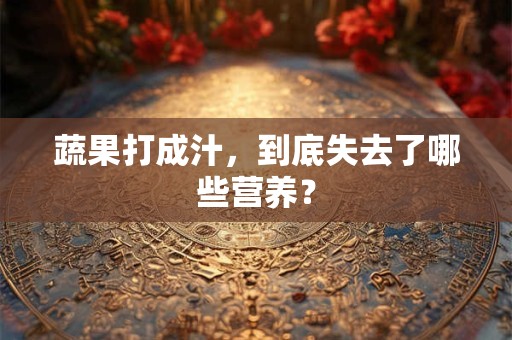 蔬果打成汁，到底失去了哪些营养？