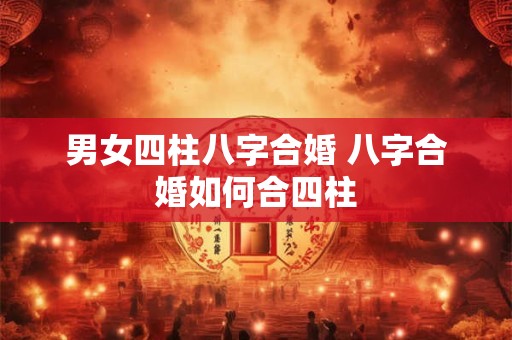 男女四柱八字合婚 八字合婚如何合四柱
