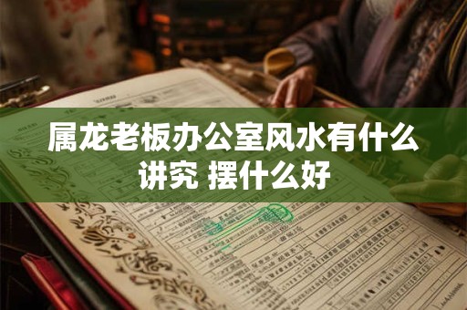 属龙老板办公室风水有什么讲究 摆什么好