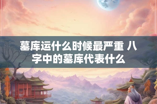 墓库运什么时候最严重 八字中的墓库代表什么