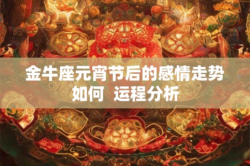 金牛座元宵节后的感情走势如何  运程分析