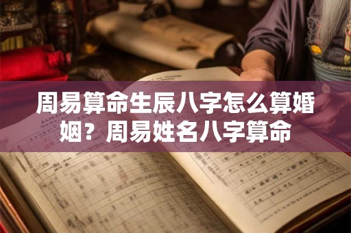 周易算命生辰八字怎么算婚姻？周易姓名八字算命