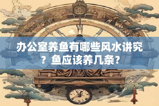办公室养鱼有哪些风水讲究？鱼应该养几条？