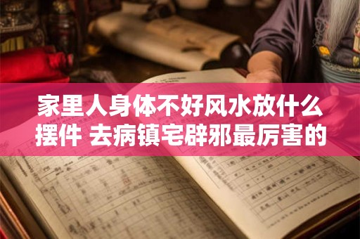 家里人身体不好风水放什么摆件 去病镇宅辟邪最厉害的东西