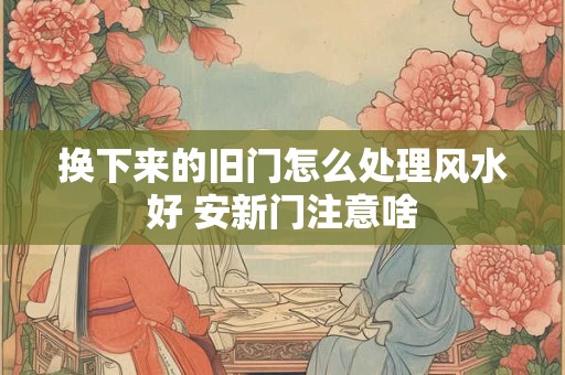 换下来的旧门怎么处理风水好 安新门注意啥