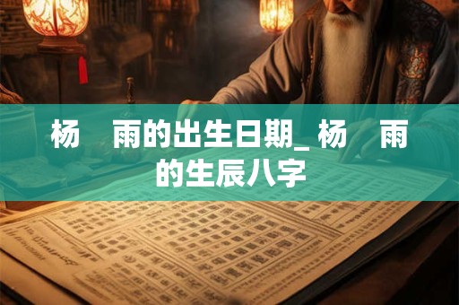 杨　雨的出生日期_ 杨　雨的生辰八字