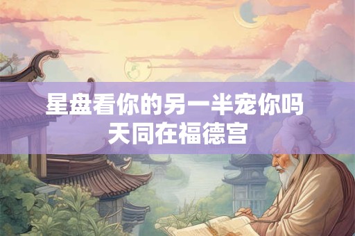 星盘看你的另一半宠你吗 天同在福德宫