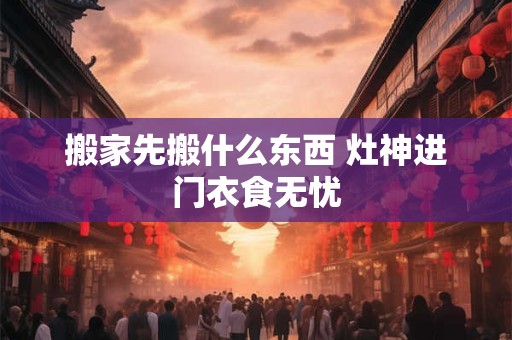 详细阅读:搬家先搬什么东西 灶神进门衣食无忧 搬家先搬什么东西 灶神进门衣食无忧