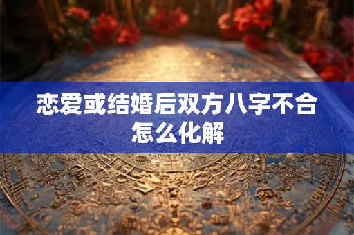 恋爱或结婚后双方八字不合怎么化解