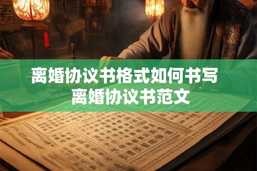 离婚协议书格式如何书写   离婚协议书范文