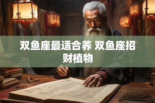 双鱼座最适合养 双鱼座招财植物