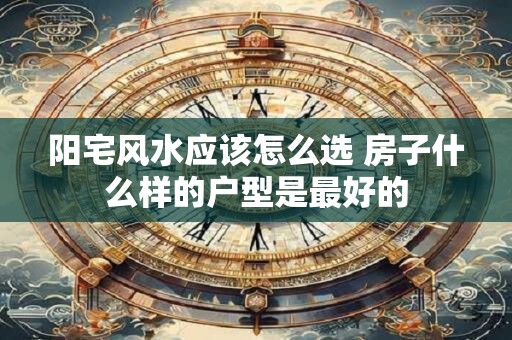 阳宅风水应该怎么选 房子什么样的户型是最好的