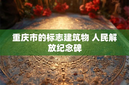 重庆市的标志建筑物 人民解放纪念碑