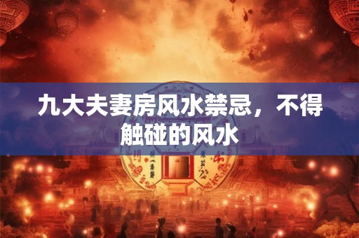 九大夫妻房风水禁忌，不得触碰的风水