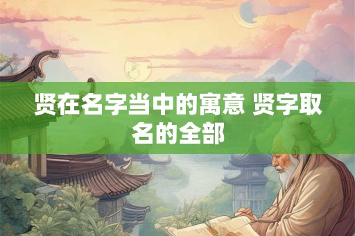 贤在名字当中的寓意 贤字取名的全部